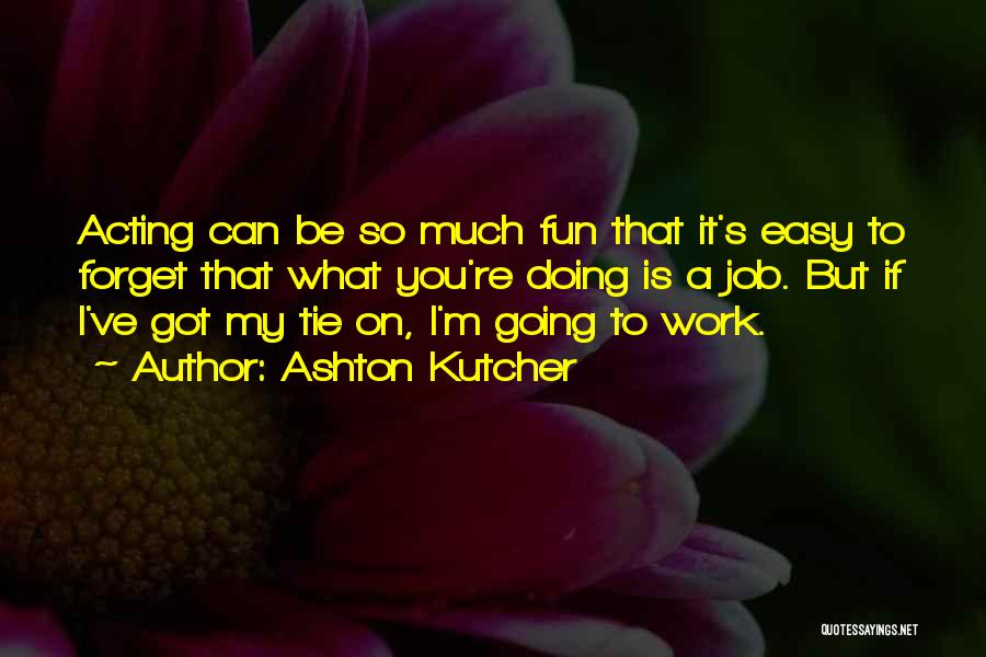 Ashton Kutcher Quotes: Acting Can Be So Much Fun That It's Easy To Forget That What You're Doing Is A Job. But If