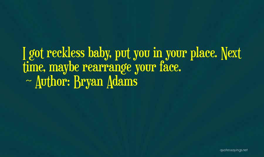 Bryan Adams Quotes: I Got Reckless Baby, Put You In Your Place. Next Time, Maybe Rearrange Your Face.