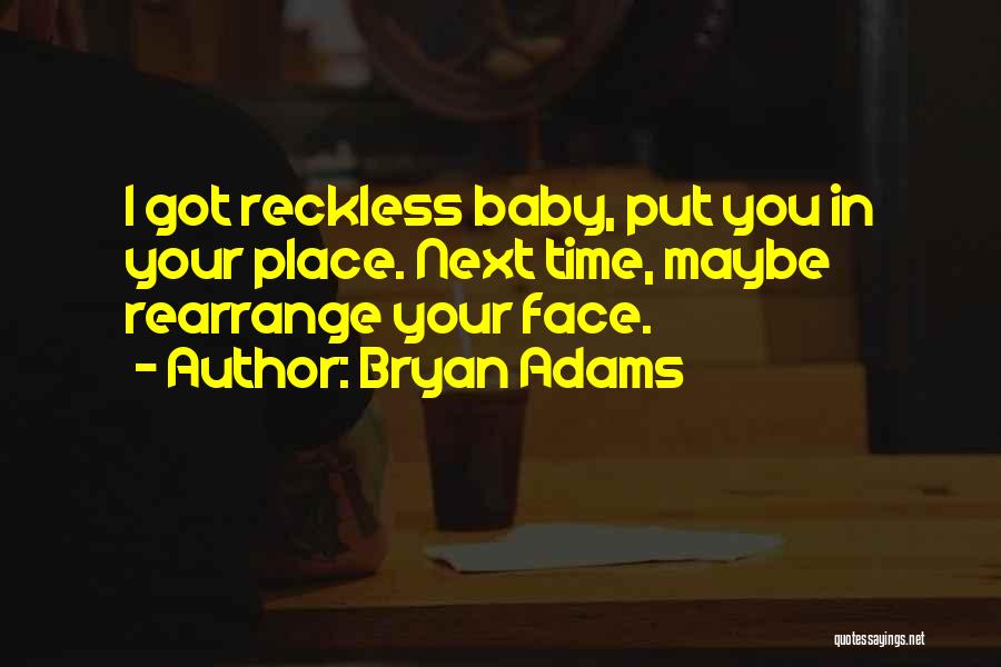 Bryan Adams Quotes: I Got Reckless Baby, Put You In Your Place. Next Time, Maybe Rearrange Your Face.