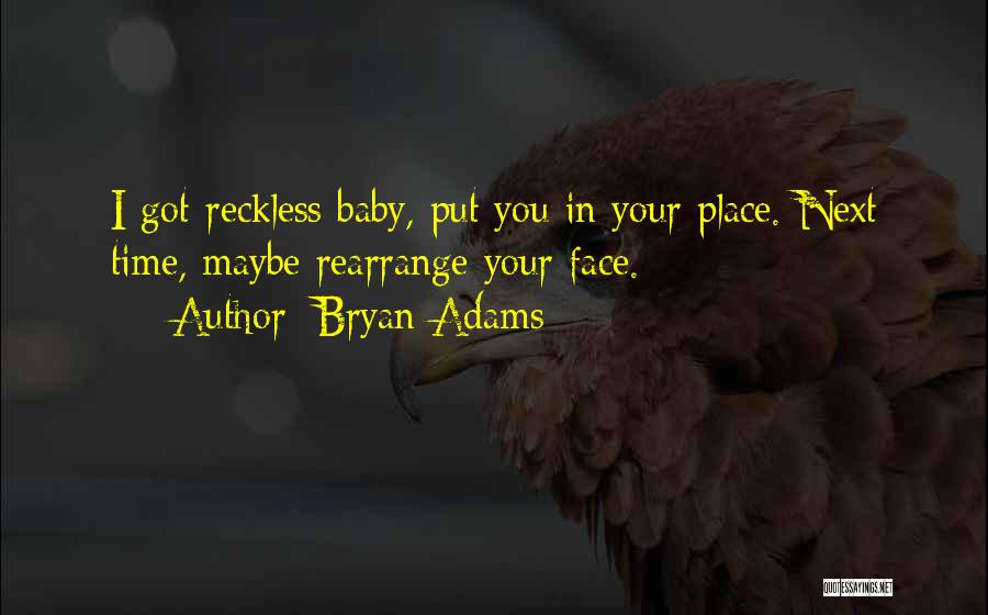 Bryan Adams Quotes: I Got Reckless Baby, Put You In Your Place. Next Time, Maybe Rearrange Your Face.