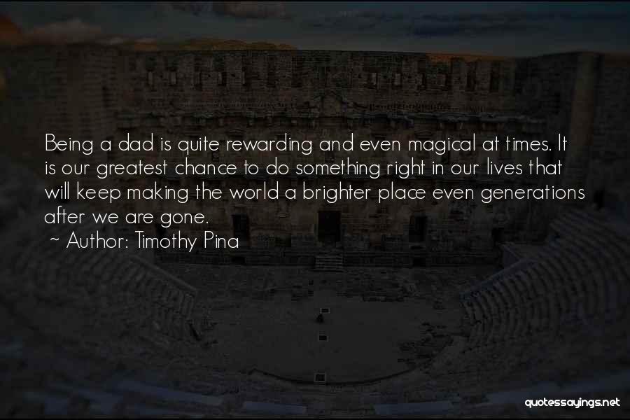 Timothy Pina Quotes: Being A Dad Is Quite Rewarding And Even Magical At Times. It Is Our Greatest Chance To Do Something Right