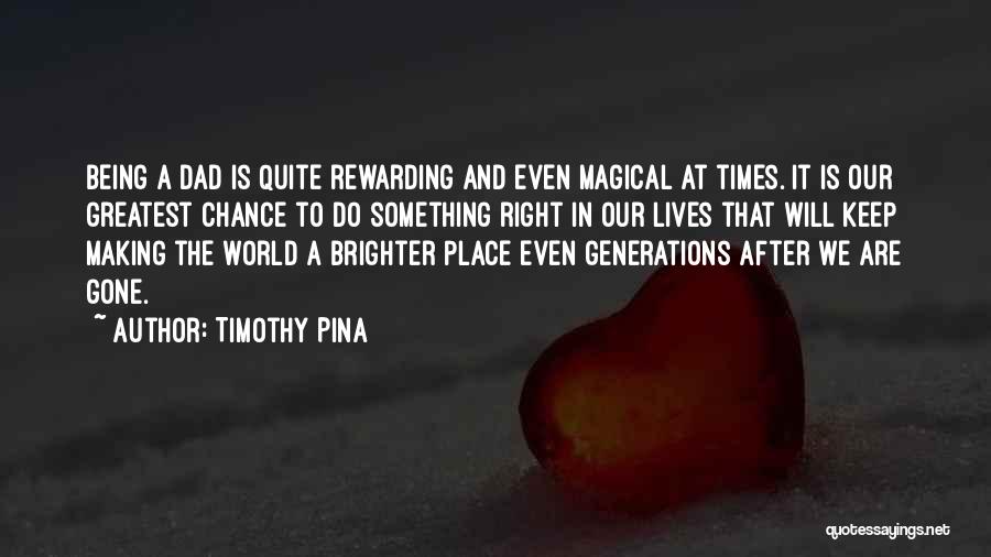 Timothy Pina Quotes: Being A Dad Is Quite Rewarding And Even Magical At Times. It Is Our Greatest Chance To Do Something Right