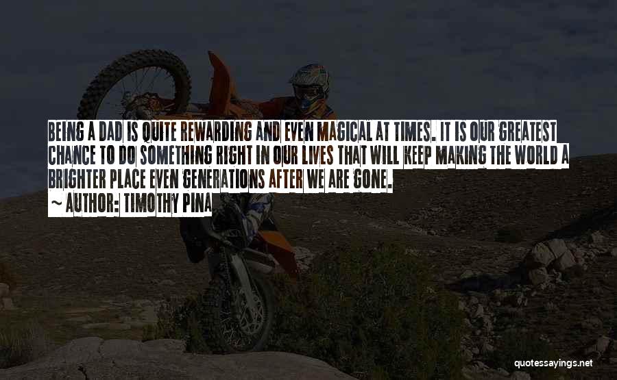 Timothy Pina Quotes: Being A Dad Is Quite Rewarding And Even Magical At Times. It Is Our Greatest Chance To Do Something Right
