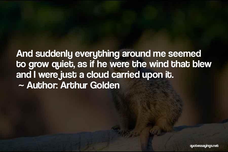 Arthur Golden Quotes: And Suddenly Everything Around Me Seemed To Grow Quiet, As If He Were The Wind That Blew And I Were