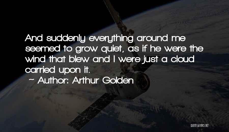 Arthur Golden Quotes: And Suddenly Everything Around Me Seemed To Grow Quiet, As If He Were The Wind That Blew And I Were