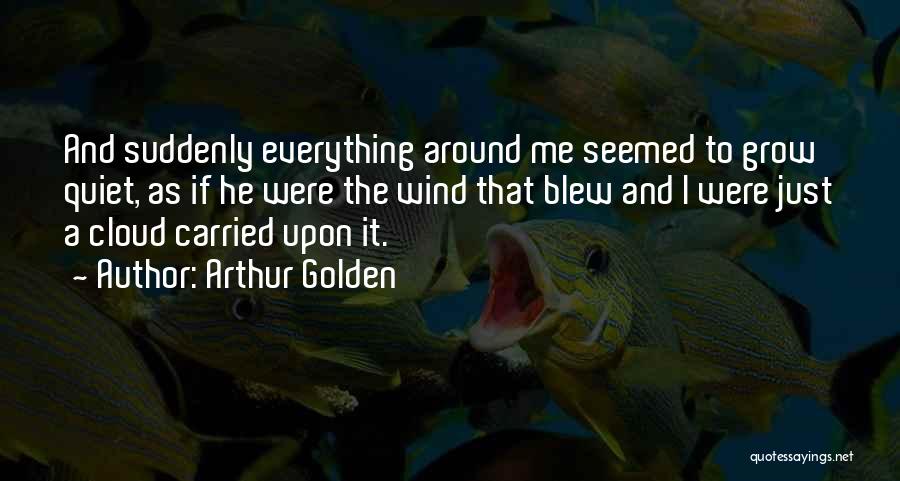 Arthur Golden Quotes: And Suddenly Everything Around Me Seemed To Grow Quiet, As If He Were The Wind That Blew And I Were