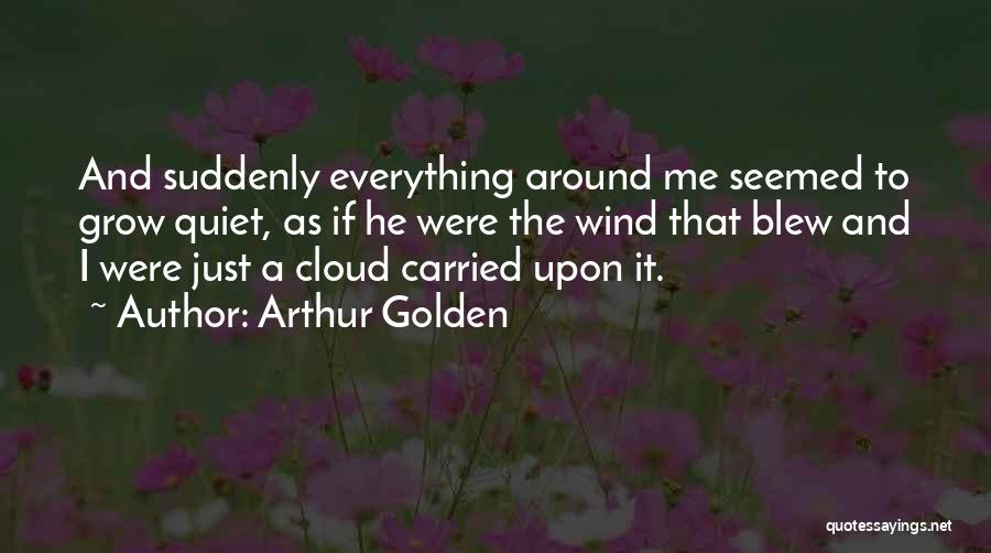 Arthur Golden Quotes: And Suddenly Everything Around Me Seemed To Grow Quiet, As If He Were The Wind That Blew And I Were