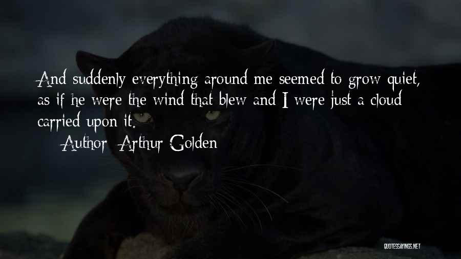 Arthur Golden Quotes: And Suddenly Everything Around Me Seemed To Grow Quiet, As If He Were The Wind That Blew And I Were