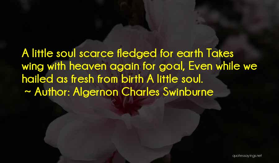 Algernon Charles Swinburne Quotes: A Little Soul Scarce Fledged For Earth Takes Wing With Heaven Again For Goal, Even While We Hailed As Fresh