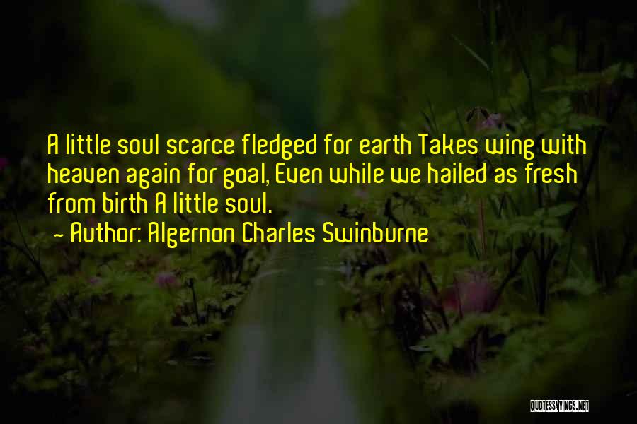 Algernon Charles Swinburne Quotes: A Little Soul Scarce Fledged For Earth Takes Wing With Heaven Again For Goal, Even While We Hailed As Fresh