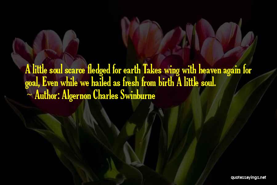 Algernon Charles Swinburne Quotes: A Little Soul Scarce Fledged For Earth Takes Wing With Heaven Again For Goal, Even While We Hailed As Fresh