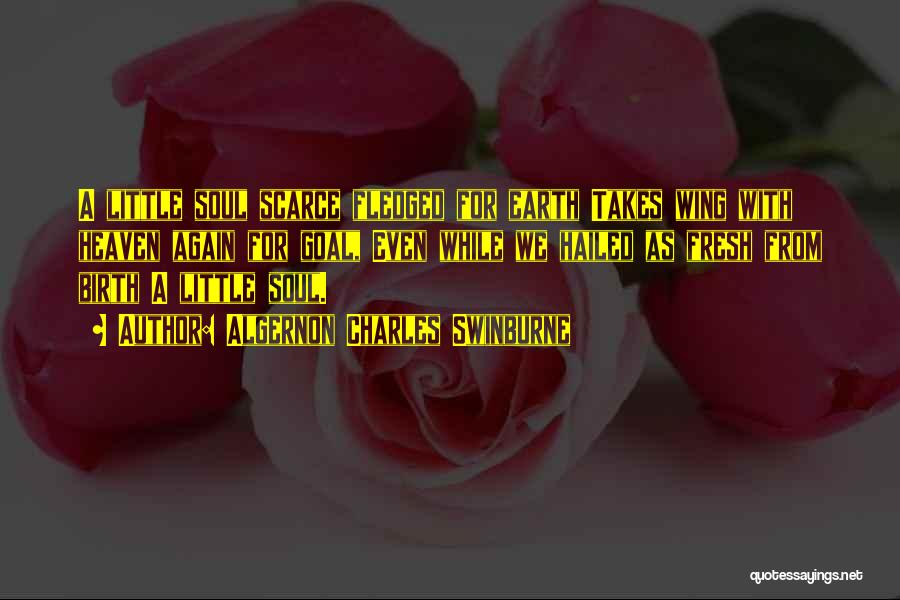 Algernon Charles Swinburne Quotes: A Little Soul Scarce Fledged For Earth Takes Wing With Heaven Again For Goal, Even While We Hailed As Fresh