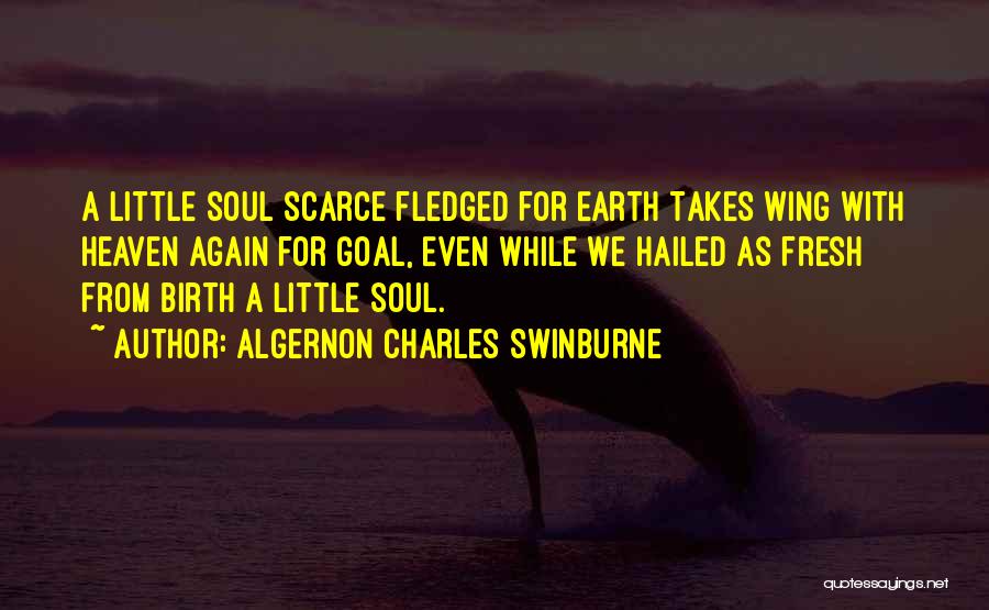 Algernon Charles Swinburne Quotes: A Little Soul Scarce Fledged For Earth Takes Wing With Heaven Again For Goal, Even While We Hailed As Fresh