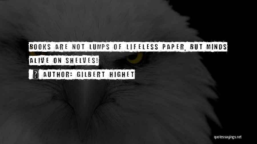 Gilbert Highet Quotes: Books Are Not Lumps Of Lifeless Paper, But Minds Alive On Shelves!