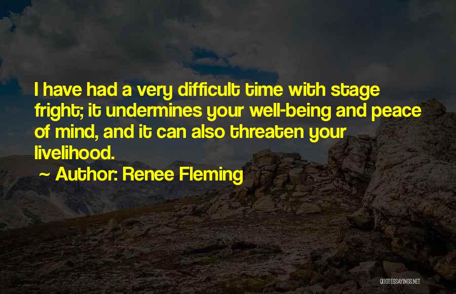 Renee Fleming Quotes: I Have Had A Very Difficult Time With Stage Fright; It Undermines Your Well-being And Peace Of Mind, And It