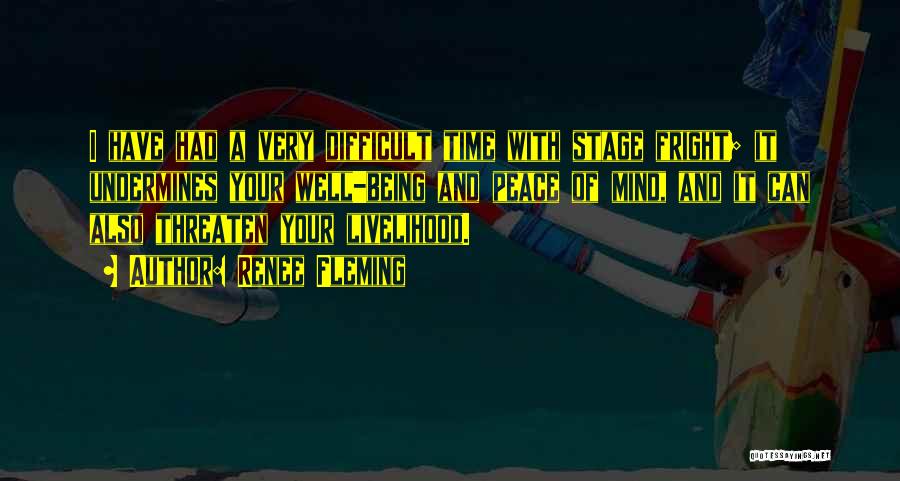 Renee Fleming Quotes: I Have Had A Very Difficult Time With Stage Fright; It Undermines Your Well-being And Peace Of Mind, And It