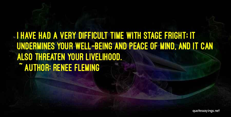 Renee Fleming Quotes: I Have Had A Very Difficult Time With Stage Fright; It Undermines Your Well-being And Peace Of Mind, And It