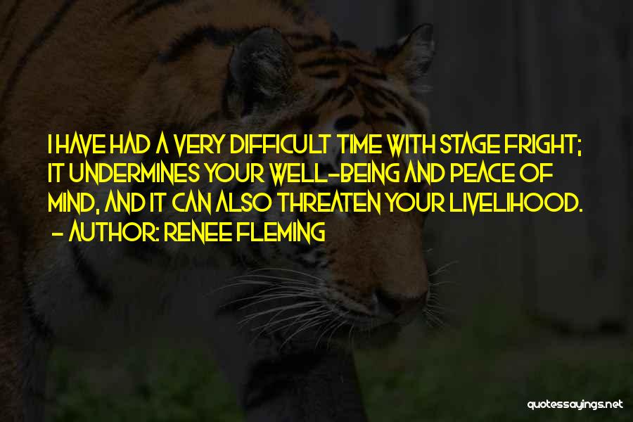 Renee Fleming Quotes: I Have Had A Very Difficult Time With Stage Fright; It Undermines Your Well-being And Peace Of Mind, And It
