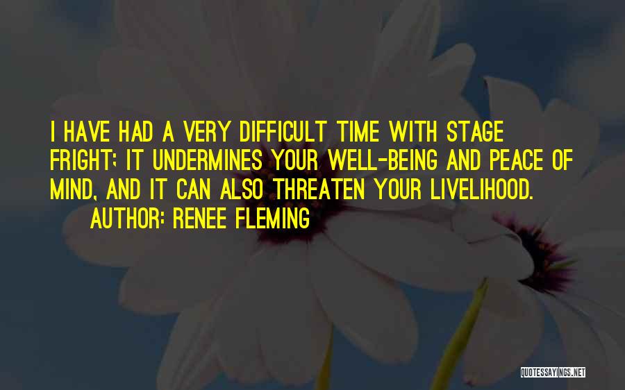 Renee Fleming Quotes: I Have Had A Very Difficult Time With Stage Fright; It Undermines Your Well-being And Peace Of Mind, And It