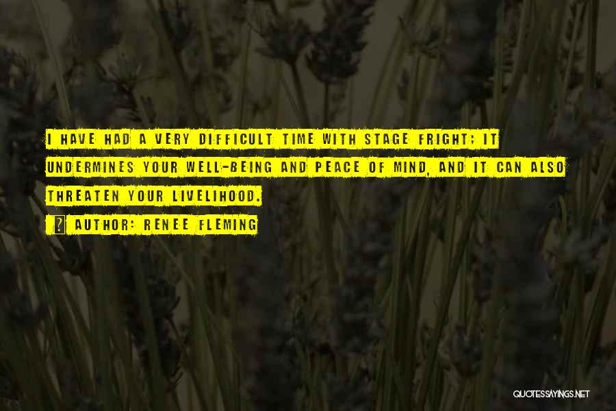 Renee Fleming Quotes: I Have Had A Very Difficult Time With Stage Fright; It Undermines Your Well-being And Peace Of Mind, And It
