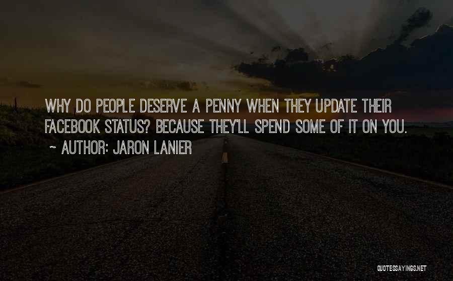 Jaron Lanier Quotes: Why Do People Deserve A Penny When They Update Their Facebook Status? Because They'll Spend Some Of It On You.