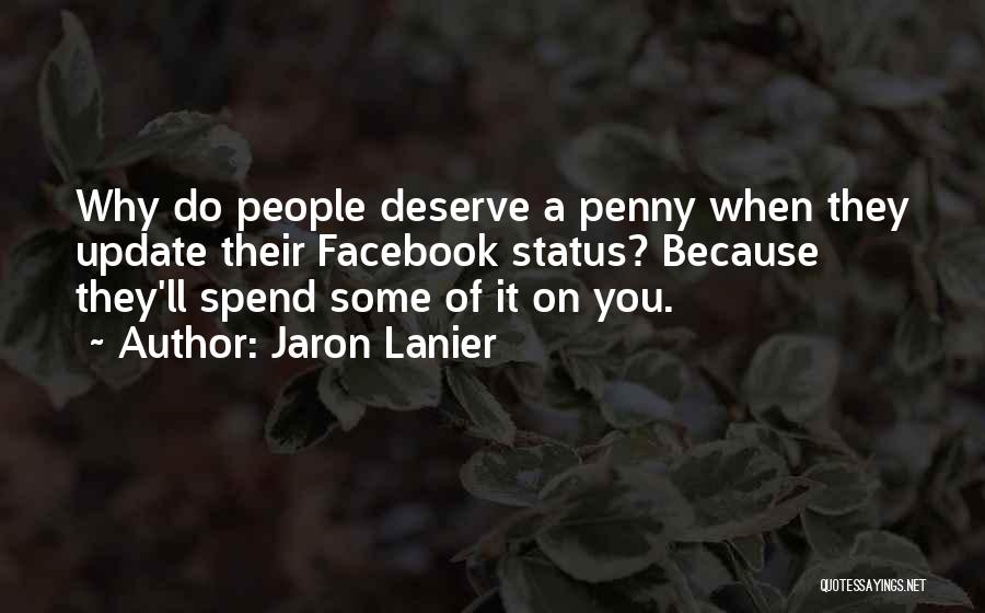 Jaron Lanier Quotes: Why Do People Deserve A Penny When They Update Their Facebook Status? Because They'll Spend Some Of It On You.