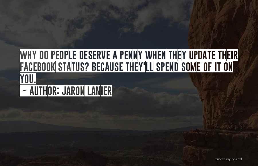 Jaron Lanier Quotes: Why Do People Deserve A Penny When They Update Their Facebook Status? Because They'll Spend Some Of It On You.