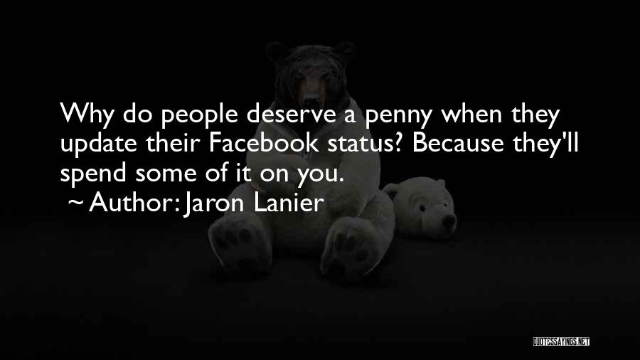 Jaron Lanier Quotes: Why Do People Deserve A Penny When They Update Their Facebook Status? Because They'll Spend Some Of It On You.