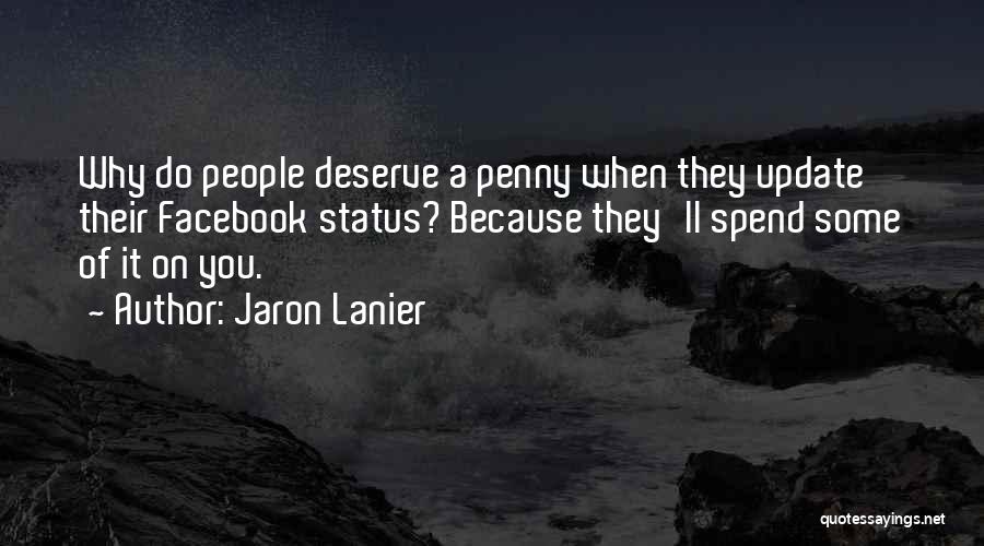 Jaron Lanier Quotes: Why Do People Deserve A Penny When They Update Their Facebook Status? Because They'll Spend Some Of It On You.