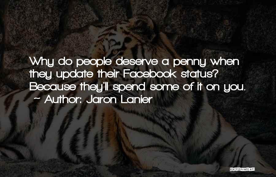 Jaron Lanier Quotes: Why Do People Deserve A Penny When They Update Their Facebook Status? Because They'll Spend Some Of It On You.