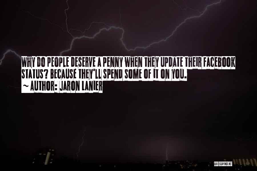 Jaron Lanier Quotes: Why Do People Deserve A Penny When They Update Their Facebook Status? Because They'll Spend Some Of It On You.