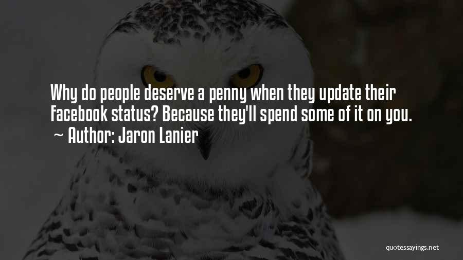 Jaron Lanier Quotes: Why Do People Deserve A Penny When They Update Their Facebook Status? Because They'll Spend Some Of It On You.