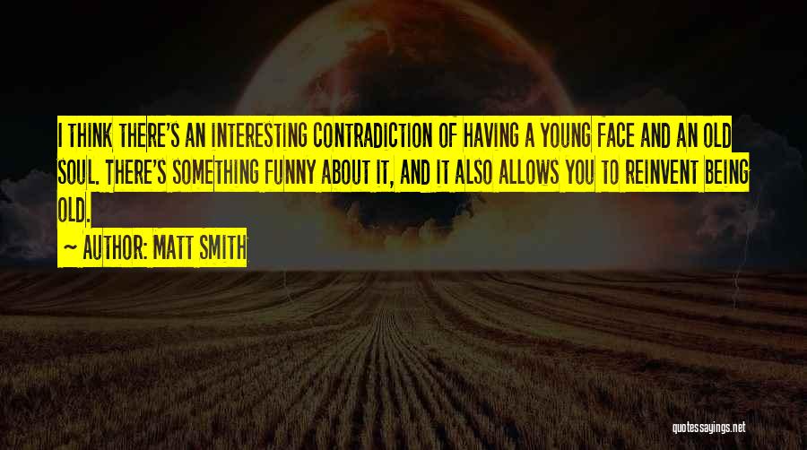 Matt Smith Quotes: I Think There's An Interesting Contradiction Of Having A Young Face And An Old Soul. There's Something Funny About It,