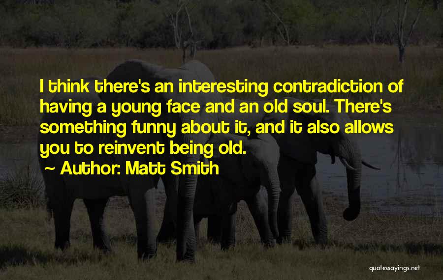 Matt Smith Quotes: I Think There's An Interesting Contradiction Of Having A Young Face And An Old Soul. There's Something Funny About It,