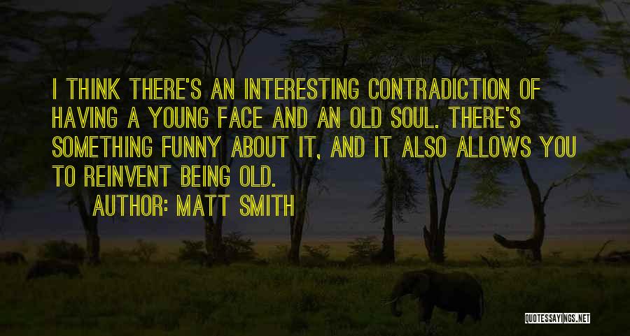Matt Smith Quotes: I Think There's An Interesting Contradiction Of Having A Young Face And An Old Soul. There's Something Funny About It,