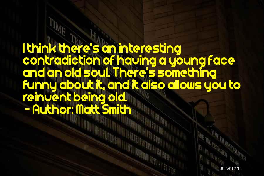 Matt Smith Quotes: I Think There's An Interesting Contradiction Of Having A Young Face And An Old Soul. There's Something Funny About It,