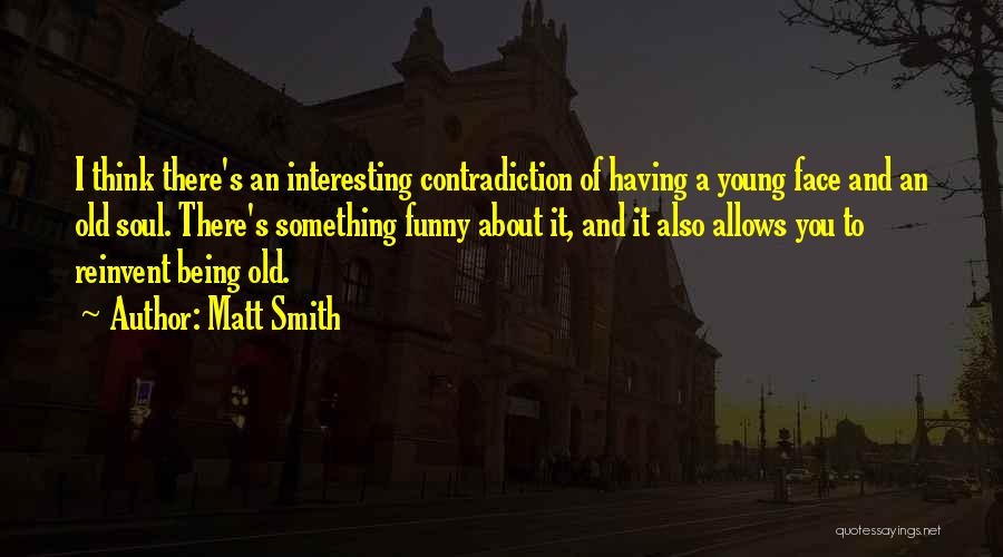 Matt Smith Quotes: I Think There's An Interesting Contradiction Of Having A Young Face And An Old Soul. There's Something Funny About It,