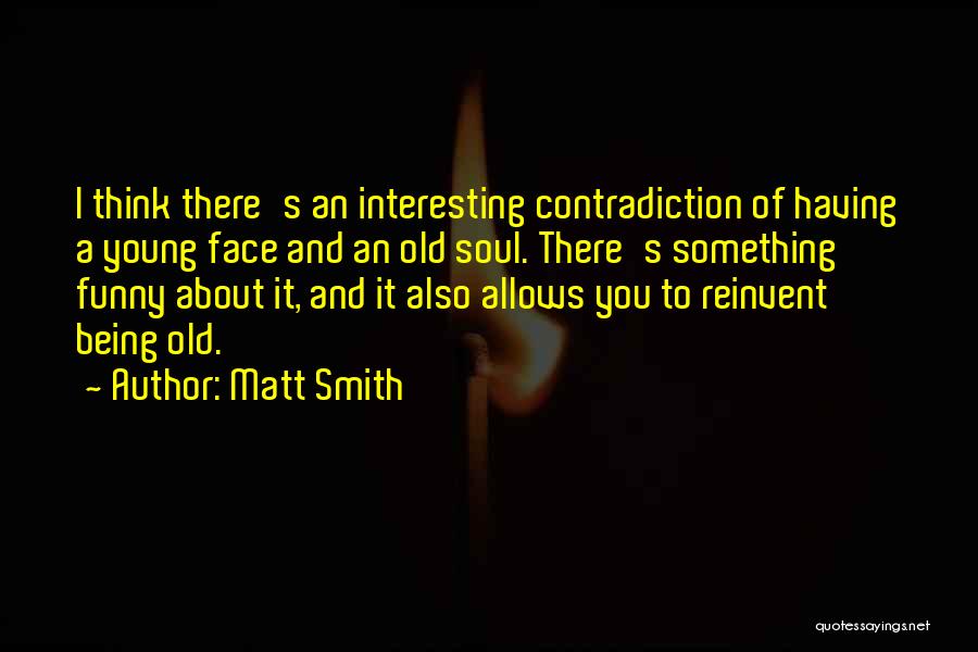 Matt Smith Quotes: I Think There's An Interesting Contradiction Of Having A Young Face And An Old Soul. There's Something Funny About It,
