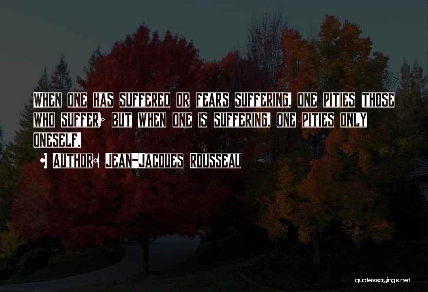 Jean-Jacques Rousseau Quotes: When One Has Suffered Or Fears Suffering, One Pities Those Who Suffer; But When One Is Suffering, One Pities Only