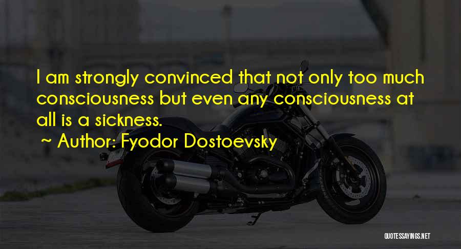 Fyodor Dostoevsky Quotes: I Am Strongly Convinced That Not Only Too Much Consciousness But Even Any Consciousness At All Is A Sickness.