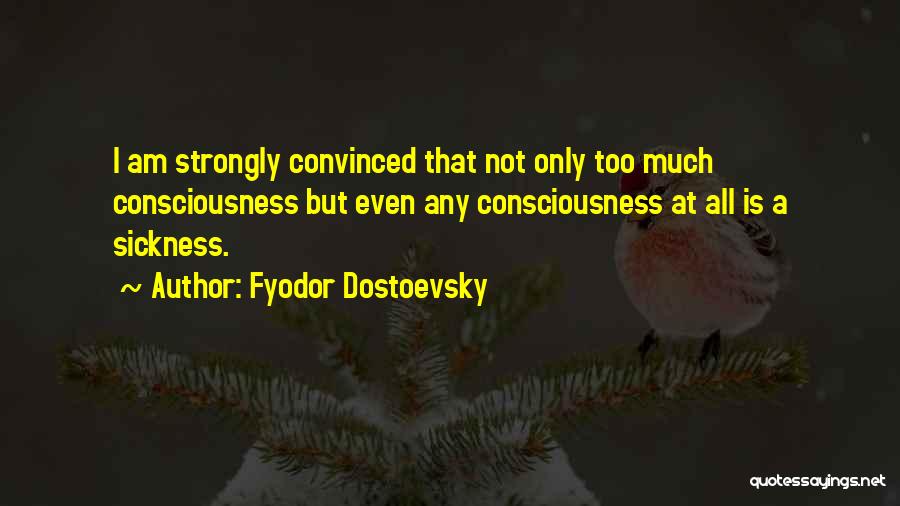 Fyodor Dostoevsky Quotes: I Am Strongly Convinced That Not Only Too Much Consciousness But Even Any Consciousness At All Is A Sickness.