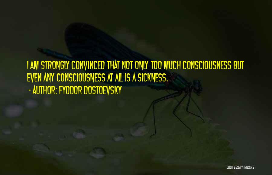 Fyodor Dostoevsky Quotes: I Am Strongly Convinced That Not Only Too Much Consciousness But Even Any Consciousness At All Is A Sickness.