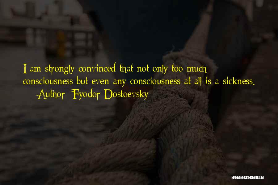 Fyodor Dostoevsky Quotes: I Am Strongly Convinced That Not Only Too Much Consciousness But Even Any Consciousness At All Is A Sickness.