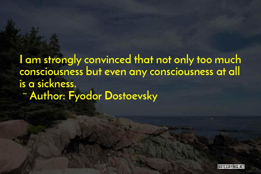 Fyodor Dostoevsky Quotes: I Am Strongly Convinced That Not Only Too Much Consciousness But Even Any Consciousness At All Is A Sickness.