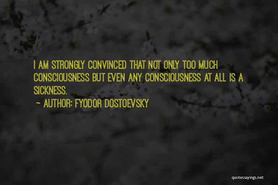 Fyodor Dostoevsky Quotes: I Am Strongly Convinced That Not Only Too Much Consciousness But Even Any Consciousness At All Is A Sickness.