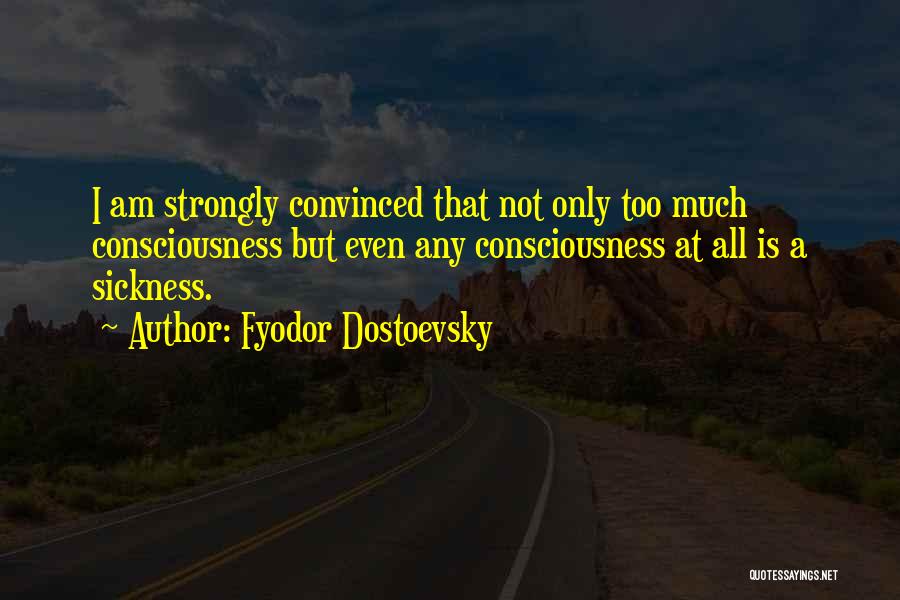Fyodor Dostoevsky Quotes: I Am Strongly Convinced That Not Only Too Much Consciousness But Even Any Consciousness At All Is A Sickness.
