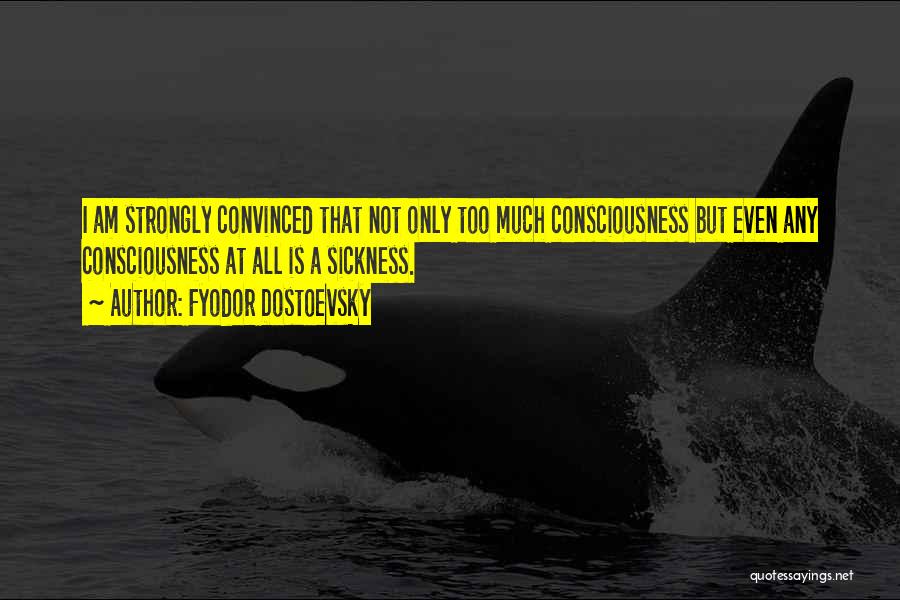 Fyodor Dostoevsky Quotes: I Am Strongly Convinced That Not Only Too Much Consciousness But Even Any Consciousness At All Is A Sickness.