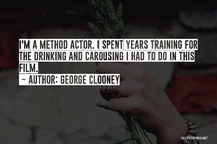 George Clooney Quotes: I'm A Method Actor. I Spent Years Training For The Drinking And Carousing I Had To Do In This Film.