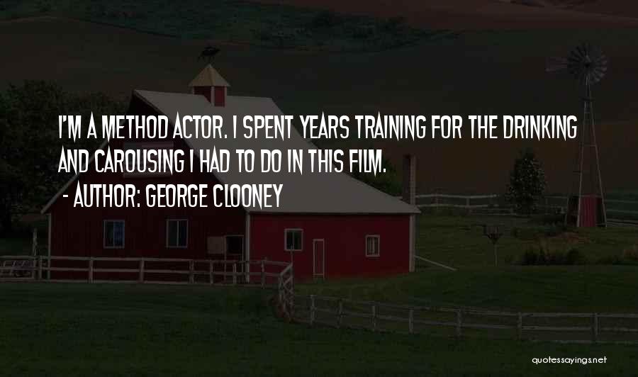 George Clooney Quotes: I'm A Method Actor. I Spent Years Training For The Drinking And Carousing I Had To Do In This Film.