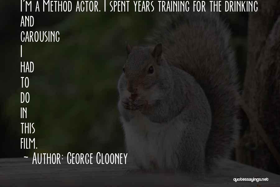 George Clooney Quotes: I'm A Method Actor. I Spent Years Training For The Drinking And Carousing I Had To Do In This Film.